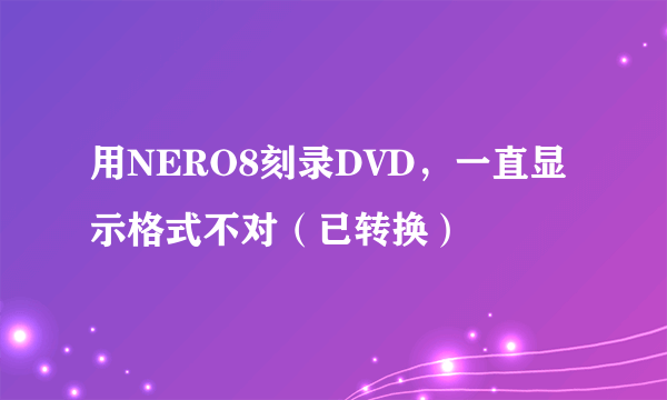 用NERO8刻录DVD，一直显示格式不对（已转换）