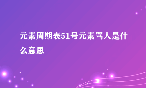 元素周期表51号元素骂人是什么意思