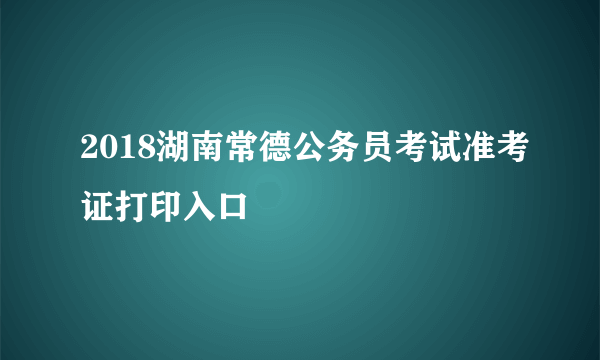 2018湖南常德公务员考试准考证打印入口