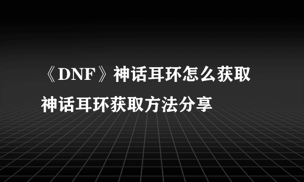 《DNF》神话耳环怎么获取 神话耳环获取方法分享