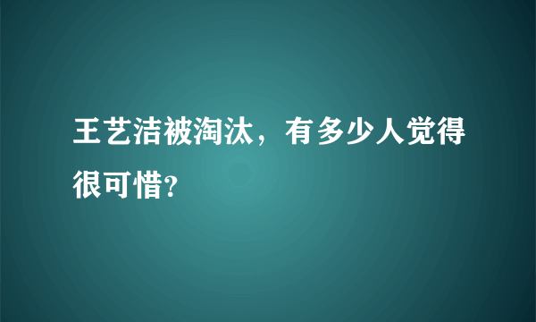 王艺洁被淘汰，有多少人觉得很可惜？