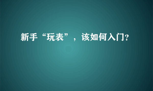 新手“玩表”，该如何入门？