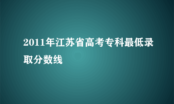 2011年江苏省高考专科最低录取分数线