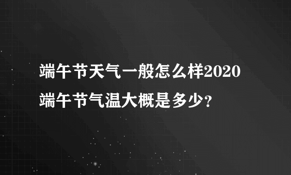 端午节天气一般怎么样2020 端午节气温大概是多少？