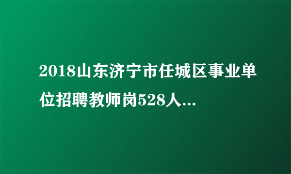 2018山东济宁市任城区事业单位招聘教师岗528人报名入口