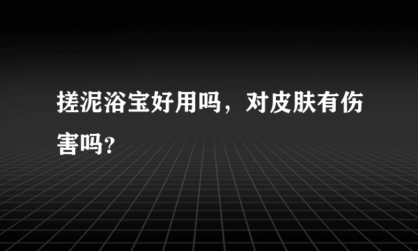 搓泥浴宝好用吗，对皮肤有伤害吗？