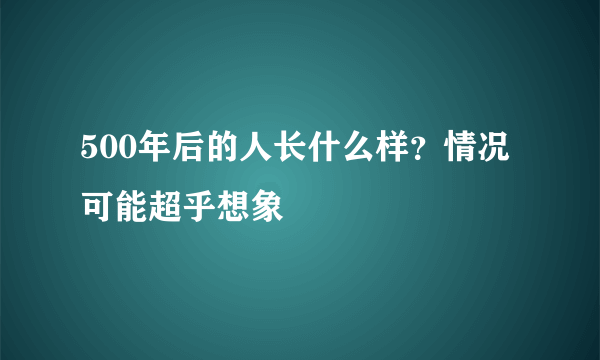 500年后的人长什么样？情况可能超乎想象