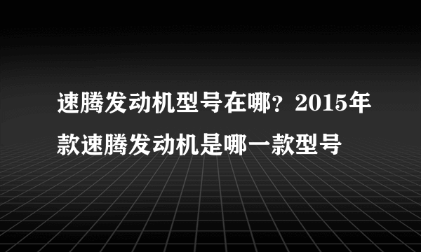 速腾发动机型号在哪？2015年款速腾发动机是哪一款型号