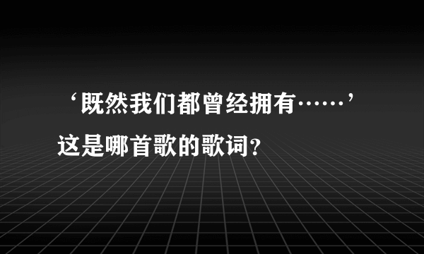 ‘既然我们都曾经拥有……’这是哪首歌的歌词？