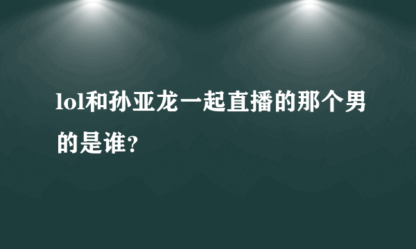 lol和孙亚龙一起直播的那个男的是谁？