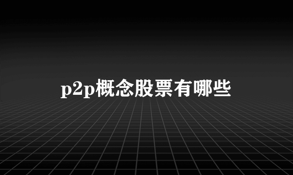 p2p概念股票有哪些