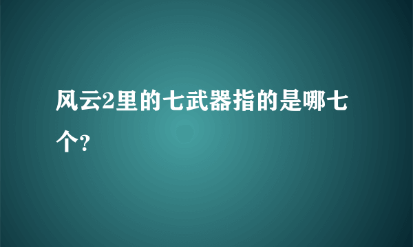 风云2里的七武器指的是哪七个？