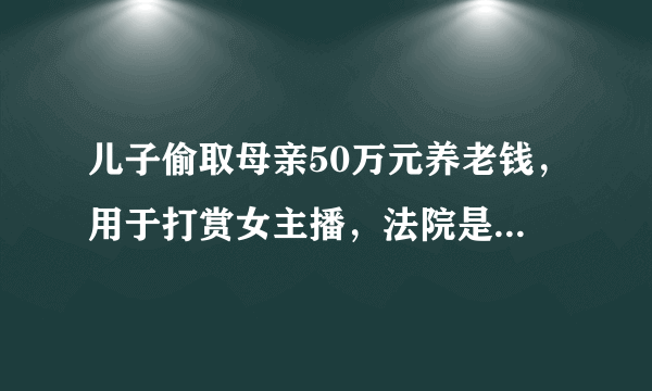 儿子偷取母亲50万元养老钱，用于打赏女主播，法院是怎么判的呢？