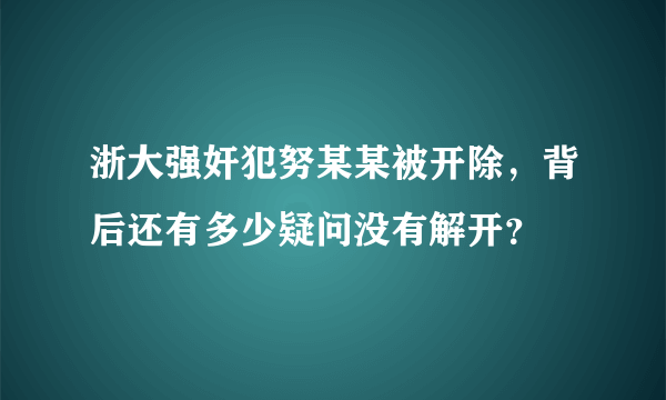 浙大强奸犯努某某被开除，背后还有多少疑问没有解开？