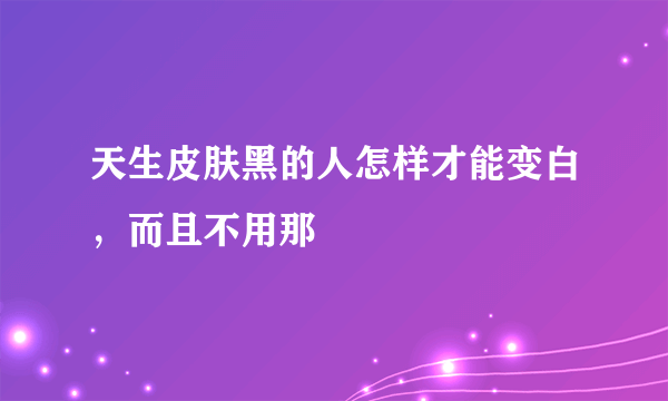 天生皮肤黑的人怎样才能变白，而且不用那