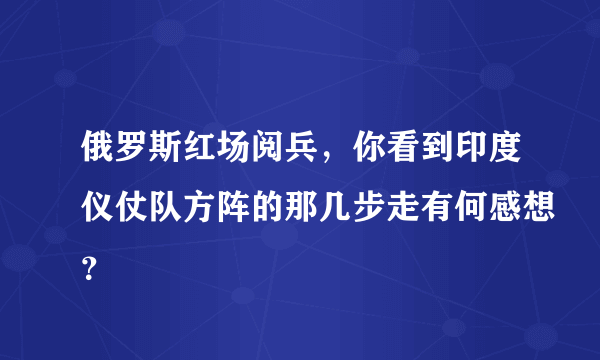 俄罗斯红场阅兵，你看到印度仪仗队方阵的那几步走有何感想？