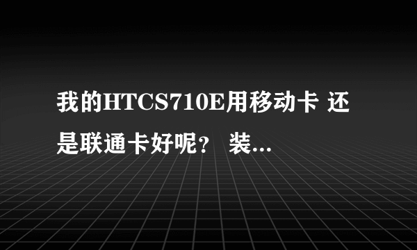 我的HTCS710E用移动卡 还是联通卡好呢？ 装那个卡 就是3g呢？