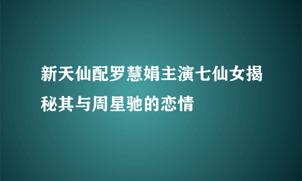 新天仙配罗慧娟主演七仙女揭秘其与周星驰的恋情