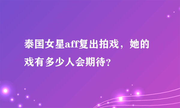 泰国女星aff复出拍戏，她的戏有多少人会期待？