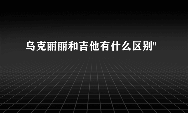 乌克丽丽和吉他有什么区别