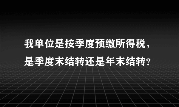 我单位是按季度预缴所得税，是季度末结转还是年末结转？