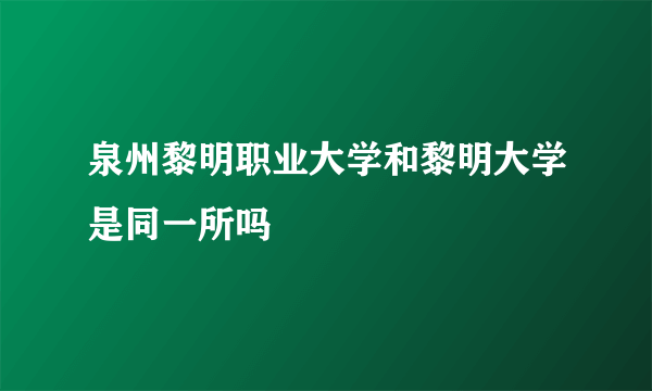 泉州黎明职业大学和黎明大学是同一所吗