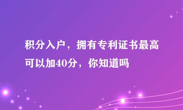 积分入户，拥有专利证书最高可以加40分，你知道吗