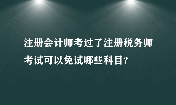 注册会计师考过了注册税务师考试可以免试哪些科目?