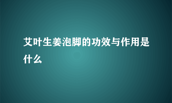 艾叶生姜泡脚的功效与作用是什么