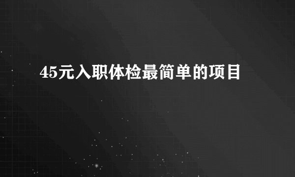 45元入职体检最简单的项目