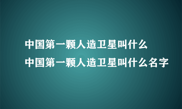 中国第一颗人造卫星叫什么 中国第一颗人造卫星叫什么名字