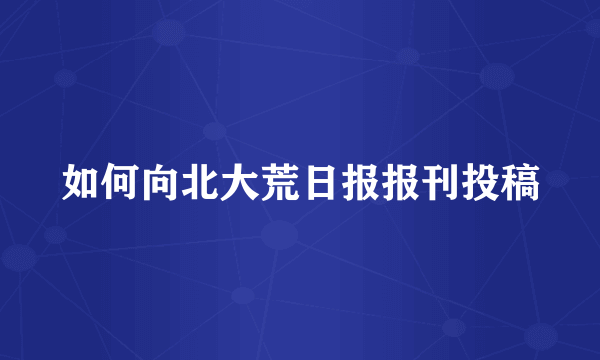 如何向北大荒日报报刊投稿