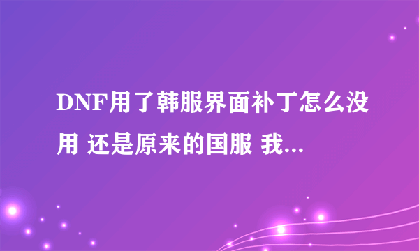 DNF用了韩服界面补丁怎么没用 还是原来的国服 我是装在DNF的文件里的