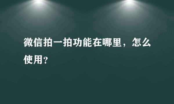 微信拍一拍功能在哪里，怎么使用？