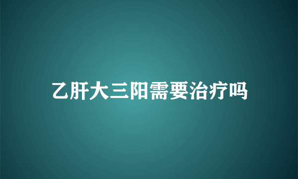 乙肝大三阳需要治疗吗