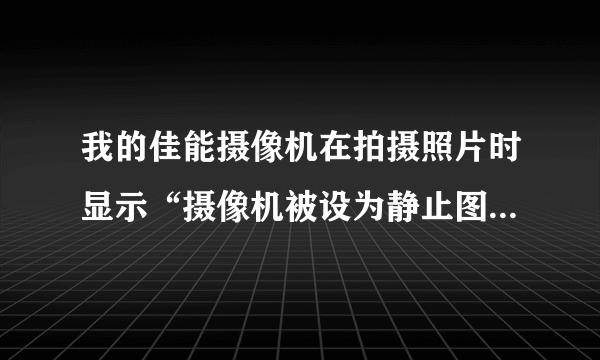 我的佳能摄像机在拍摄照片时显示“摄像机被设为静止图像模式”50分，越快越好！说明书丢了！