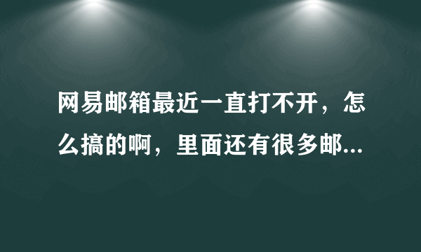 网易邮箱最近一直打不开，怎么搞的啊，里面还有很多邮件要急用呢