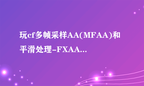 玩cf多帧采样AA(MFAA)和平滑处理-FXAA怎么设置