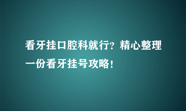 看牙挂口腔科就行？精心整理一份看牙挂号攻略！