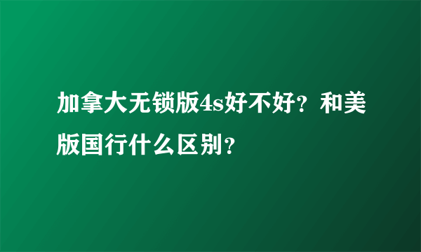 加拿大无锁版4s好不好？和美版国行什么区别？