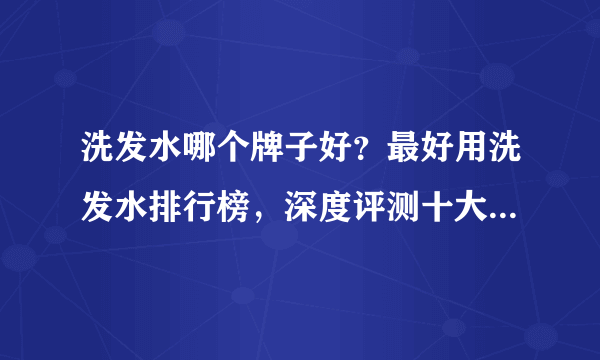 洗发水哪个牌子好？最好用洗发水排行榜，深度评测十大洗发水品牌