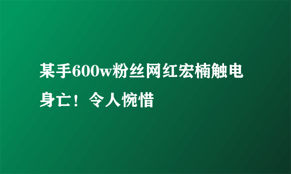 某手600w粉丝网红宏楠触电身亡！令人惋惜