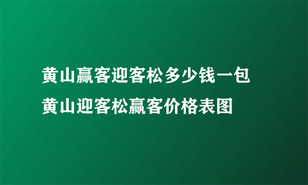 黄山赢客迎客松多少钱一包 黄山迎客松赢客价格表图