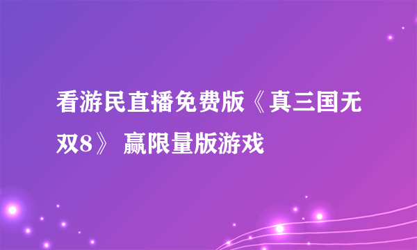 看游民直播免费版《真三国无双8》 赢限量版游戏