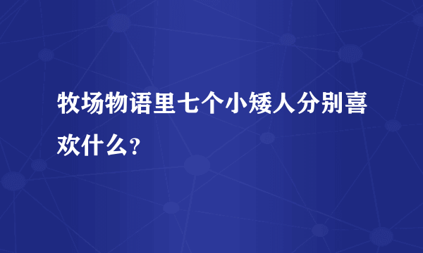 牧场物语里七个小矮人分别喜欢什么？