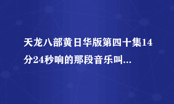 天龙八部黄日华版第四十集14分24秒响的那段音乐叫什么名字