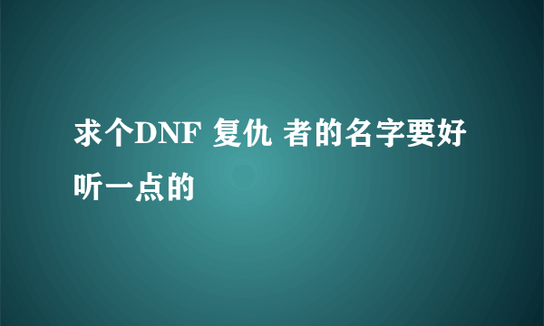 求个DNF 复仇 者的名字要好听一点的