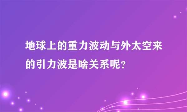 地球上的重力波动与外太空来的引力波是啥关系呢？