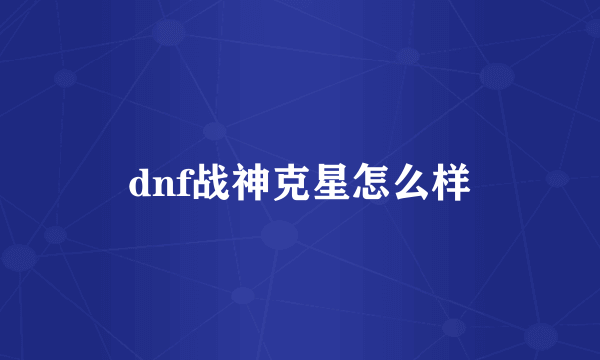 dnf战神克星怎么样