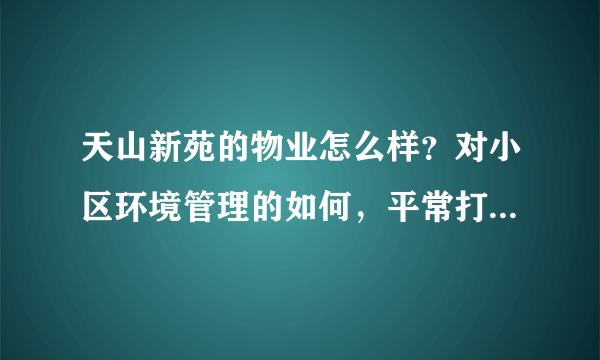 天山新苑的物业怎么样？对小区环境管理的如何，平常打扫干净吗？打扫频次如何？